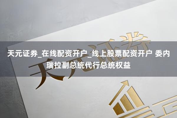 天元证券_在线配资开户_线上股票配资开户 委内瑞拉副总统代行总统权益