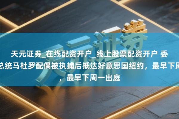 天元证券_在线配资开户_线上股票配资开户 委内瑞拉总统马杜罗配偶被执捕后抵达好意思国纽约，最早下周一出庭