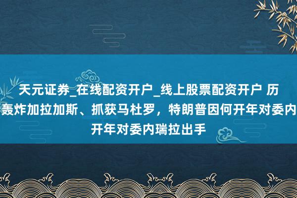 天元证券_在线配资开户_线上股票配资开户 历史重演？轰炸加拉加斯、抓获马杜罗，特朗普因何开年对委内瑞拉出手