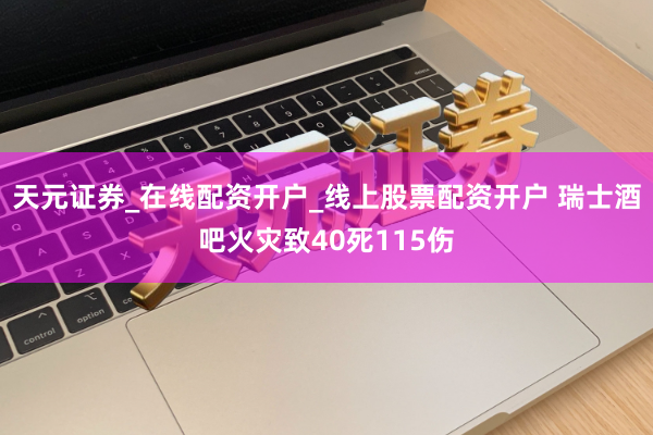 天元证券_在线配资开户_线上股票配资开户 瑞士酒吧火灾致40死115伤