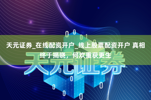 天元证券_在线配资开户_线上股票配资开户 真相终于揭晓，何欢重获更生