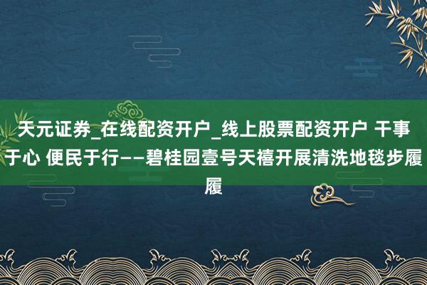 天元证券_在线配资开户_线上股票配资开户 干事于心 便民于行——碧桂园壹号天禧开展清洗地毯步履