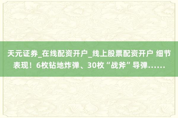 天元证券_在线配资开户_线上股票配资开户 细节表现！6枚钻地炸弹、30枚“战斧”导弹……