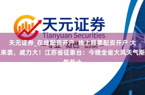 天元证券_在线配资开户_线上股票配资开户 大风来袭，威力大！江苏省征象台：今晚全省大风天气渐止